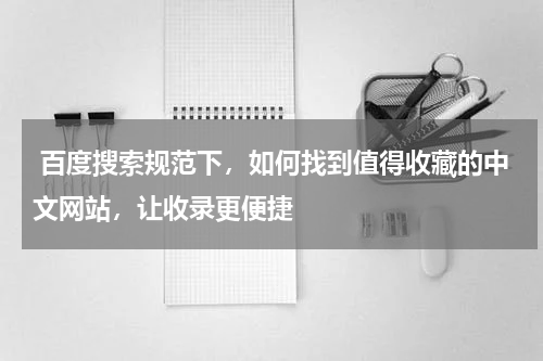  百度搜索规范下，如何找到值得收藏的中文网站，让收录更便捷