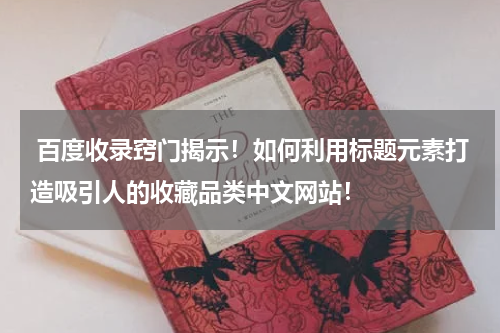  百度收录窍门揭示！如何利用标题元素打造吸引人的收藏品类中文网站！