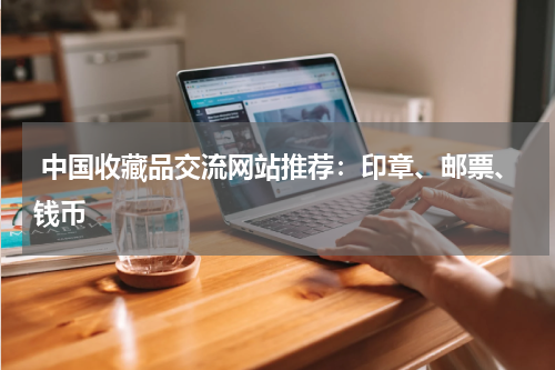  中国收藏品交流网站推荐：印章、邮票、钱币