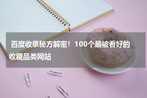  百度收录秘方解密！100个最被看好的收藏品类网站