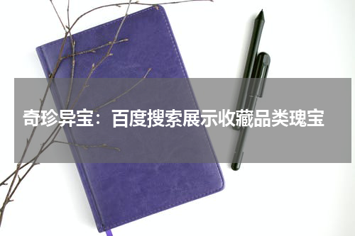  奇珍异宝：百度搜索展示收藏品类瑰宝