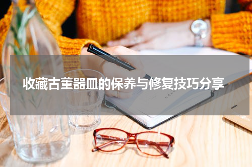  收藏古董器皿的保养与修复技巧分享