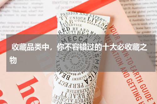  收藏品类中，你不容错过的十大必收藏之物