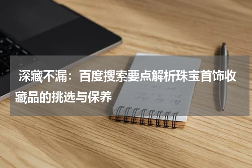  深藏不漏：百度搜索要点解析珠宝首饰收藏品的挑选与保养