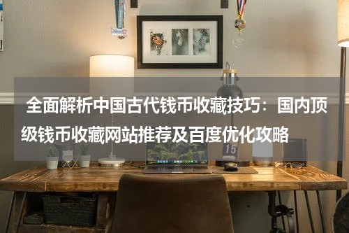  全面解析中国古代钱币收藏技巧：国内顶级钱币收藏网站推荐及百度优化攻略