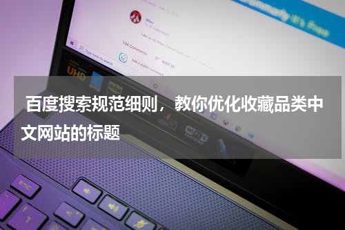  百度搜索规范细则，教你优化收藏品类中文网站的标题