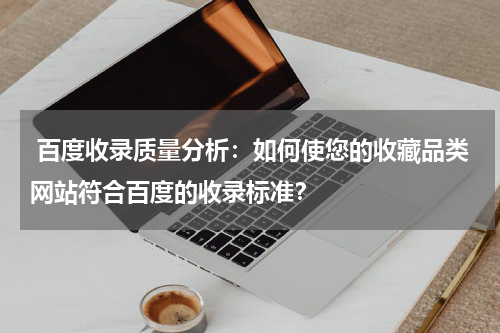  百度收录质量分析：如何使您的收藏品类网站符合百度的收录标准？
