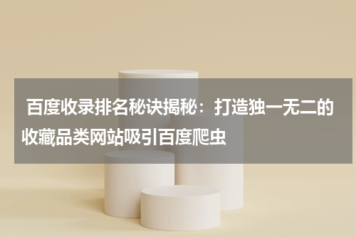  百度收录排名秘诀揭秘：打造独一无二的收藏品类网站吸引百度爬虫