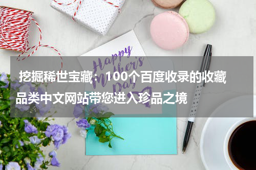  挖掘稀世宝藏：100个百度收录的收藏品类中文网站带您进入珍品之境