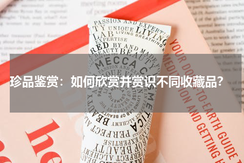  珍品鉴赏：如何欣赏并赏识不同收藏品？
