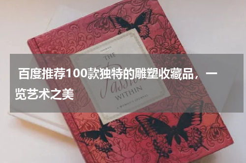  百度推荐100款独特的雕塑收藏品，一览艺术之美