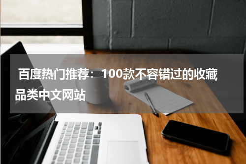  百度热门推荐：100款不容错过的收藏品类中文网站