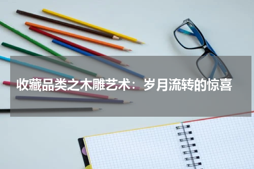  收藏品类之木雕艺术：岁月流转的惊喜