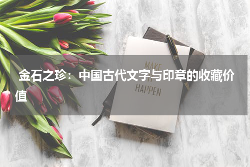  金石之珍：中国古代文字与印章的收藏价值