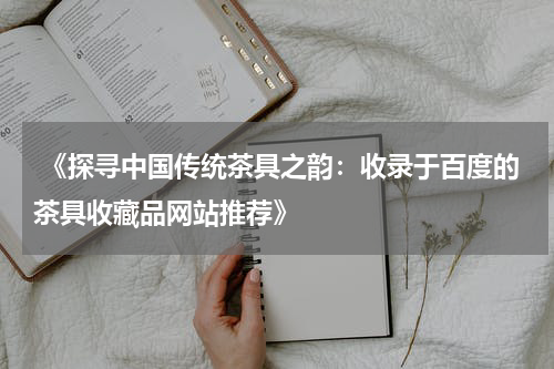  《探寻中国传统茶具之韵：收录于百度的茶具收藏品网站推荐》