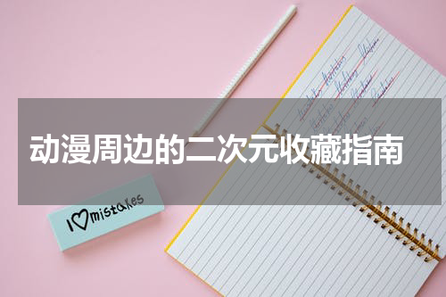  动漫周边的二次元收藏指南