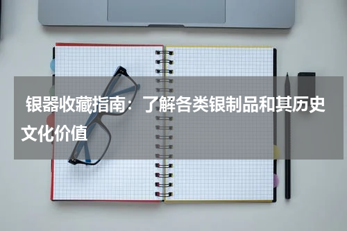  银器收藏指南：了解各类银制品和其历史文化价值