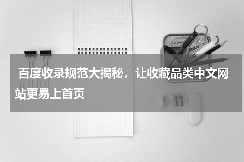  百度收录规范大揭秘，让收藏品类中文网站更易上首页