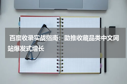  百度收录实战指南：助推收藏品类中文网站爆发式增长