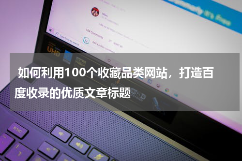  如何利用100个收藏品类网站，打造百度收录的优质文章标题