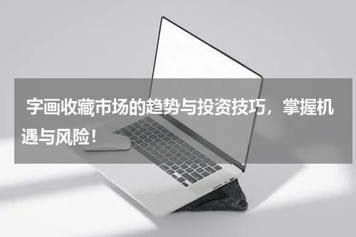  字画收藏市场的趋势与投资技巧，掌握机遇与风险！