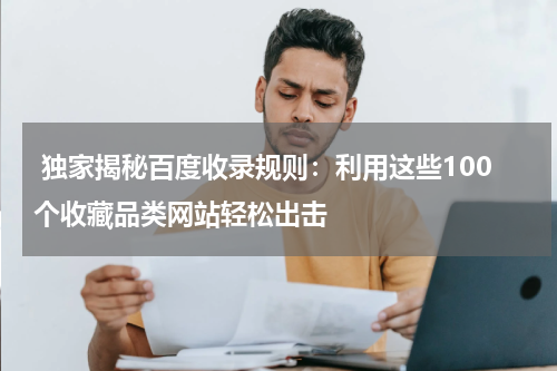  独家揭秘百度收录规则：利用这些100个收藏品类网站轻松出击