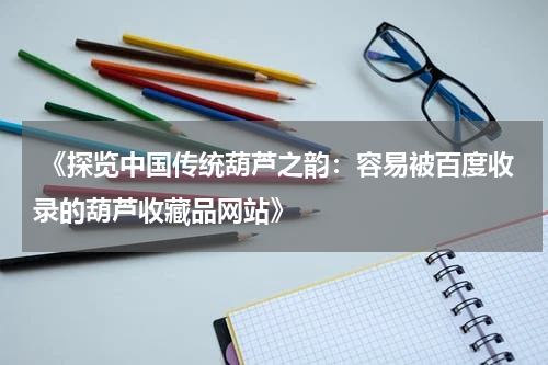  《探览中国传统葫芦之韵：容易被百度收录的葫芦收藏品网站》