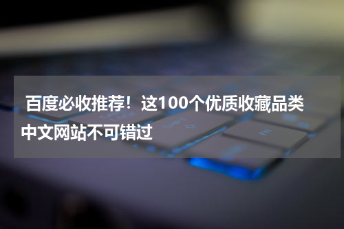  百度必收推荐！这100个优质收藏品类中文网站不可错过