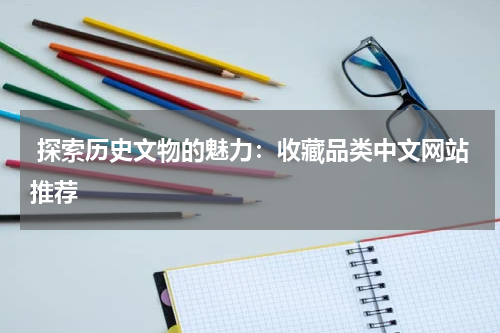  探索历史文物的魅力：收藏品类中文网站推荐