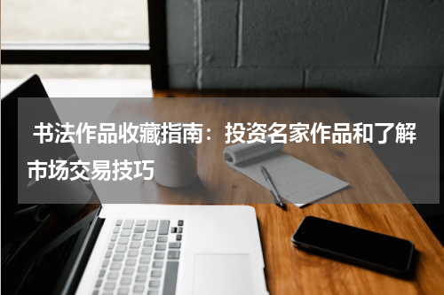  书法作品收藏指南：投资名家作品和了解市场交易技巧