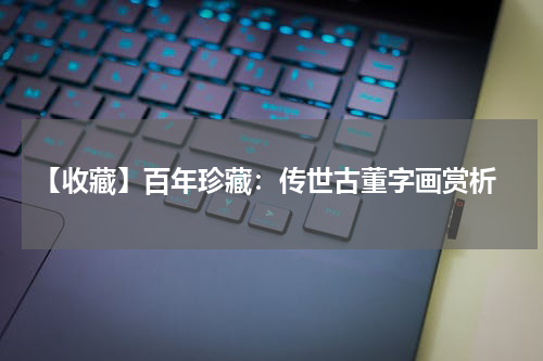  【收藏】百年珍藏：传世古董字画赏析