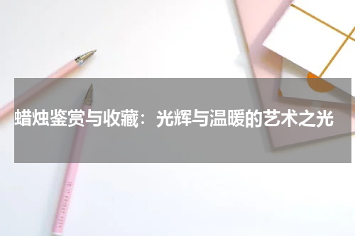  蜡烛鉴赏与收藏：光辉与温暖的艺术之光