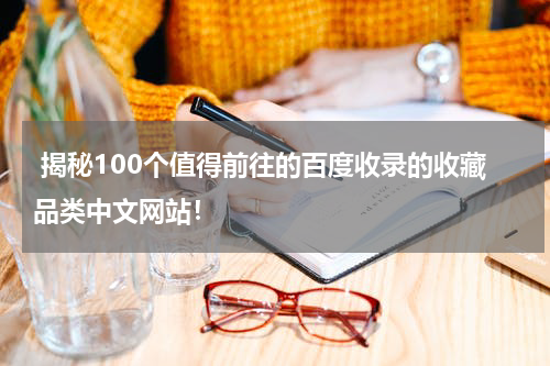  揭秘100个值得前往的百度收录的收藏品类中文网站！