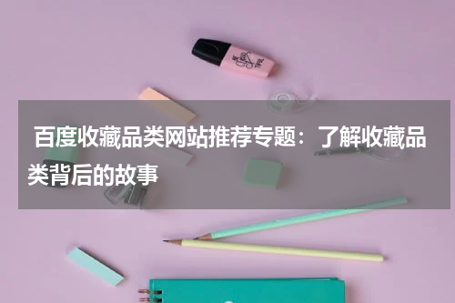  百度收藏品类网站推荐专题：了解收藏品类背后的故事