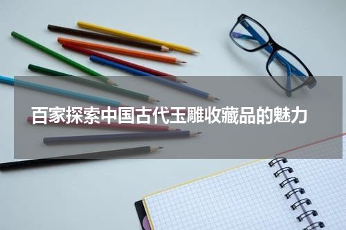  百家探索中国古代玉雕收藏品的魅力