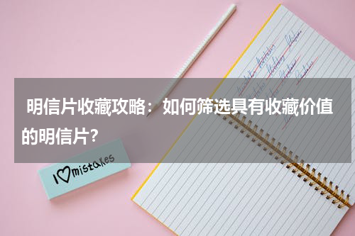  明信片收藏攻略：如何筛选具有收藏价值的明信片？