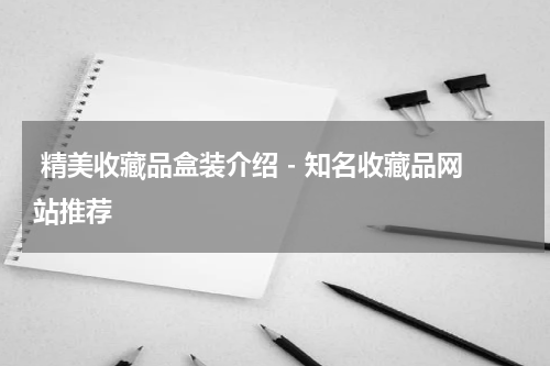  精美收藏品盒装介绍 - 知名收藏品网站推荐
