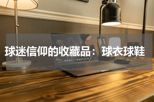 球迷信仰的收藏品：球衣球鞋
