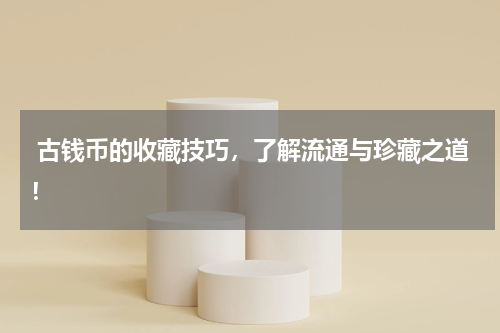  古钱币的收藏技巧，了解流通与珍藏之道！