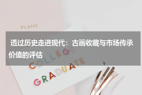  透过历史走进现代：古画收藏与市场传承价值的评估