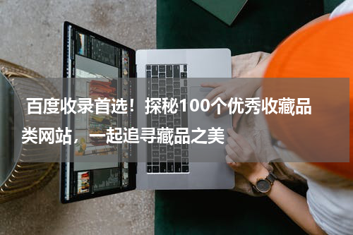  百度收录首选！探秘100个优秀收藏品类网站，一起追寻藏品之美