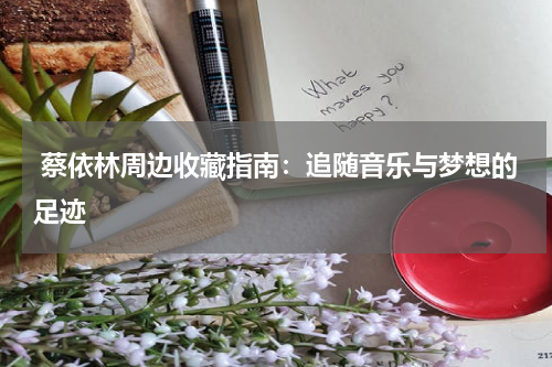  蔡依林周边收藏指南：追随音乐与梦想的足迹