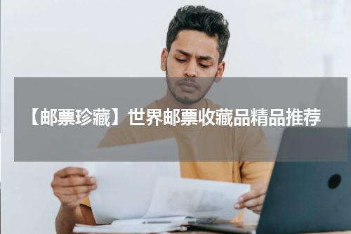  【邮票珍藏】世界邮票收藏品精品推荐