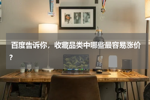  百度告诉你，收藏品类中哪些最容易涨价？