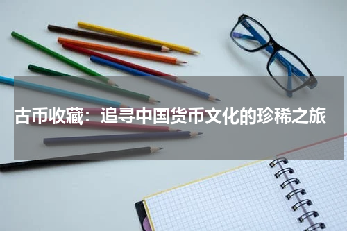  古币收藏：追寻中国货币文化的珍稀之旅