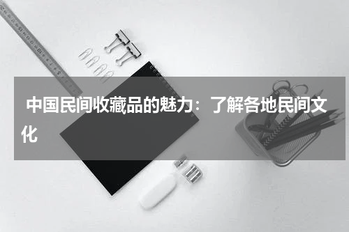  中国民间收藏品的魅力：了解各地民间文化