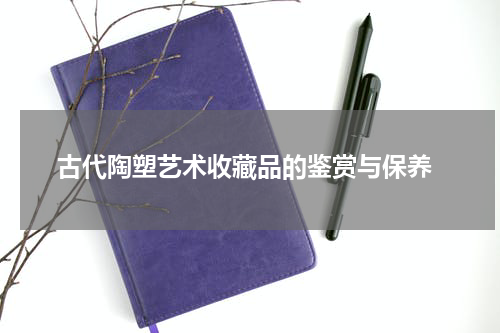  古代陶塑艺术收藏品的鉴赏与保养