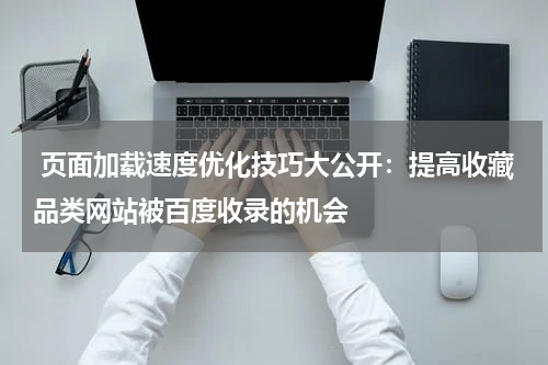  页面加载速度优化技巧大公开：提高收藏品类网站被百度收录的机会