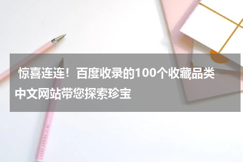  惊喜连连！百度收录的100个收藏品类中文网站带您探索珍宝