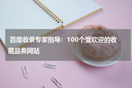  百度收录专家指导：100个受欢迎的收藏品类网站